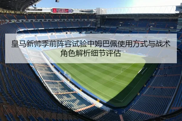 皇马新帅季前阵容试验中姆巴佩使用方式与战术角色解析细节评估